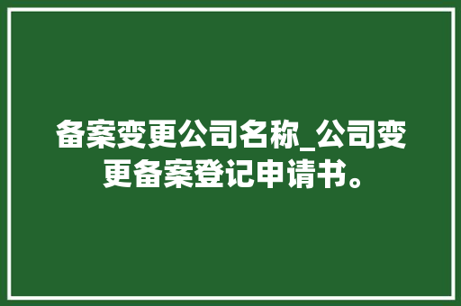 备案变更公司名称_公司变更备案登记申请书。 备案变更公司名称_公司变更备案登记申请书。 网站建设公司