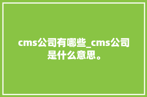 cms公司有哪些_cms公司是什么意思。 cms公司有哪些_cms公司是什么意思。 网站建设公司