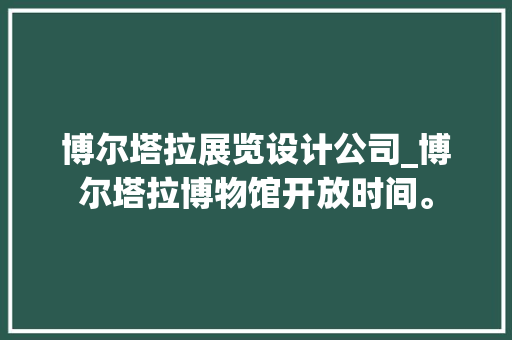 博尔塔拉展览设计公司_博尔塔拉博物馆开放时间。 博尔塔拉展览设计公司_博尔塔拉博物馆开放时间。 网站建设公司