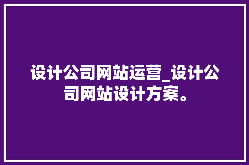设计公司网站运营_设计公司网站设计方案。 设计公司网站运营_设计公司网站设计方案。 网站建设公司