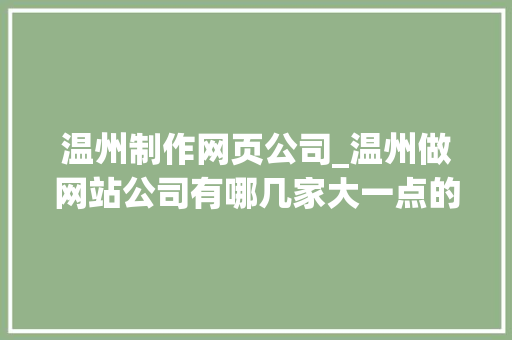 温州制作网页公司_温州做网站公司有哪几家大一点的。 温州制作网页公司_温州做网站公司有哪几家大一点的。 网站建设公司