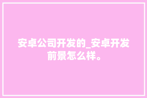 安卓公司开发的_安卓开发前景怎么样。
