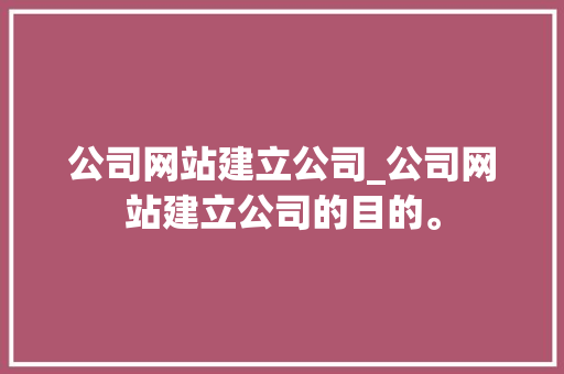 公司网站建立公司_公司网站建立公司的目的。 公司网站建立公司_公司网站建立公司的目的。 网站建设公司