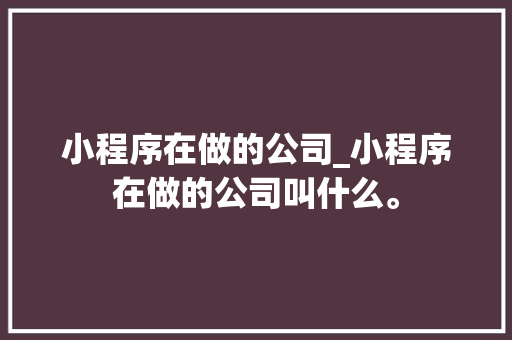 小程序在做的公司_小程序在做的公司叫什么。 小程序在做的公司_小程序在做的公司叫什么。 网站建设公司