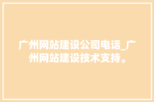 广州网站建设公司电话_广州网站建设技术支持。 广州网站建设公司电话_广州网站建设技术支持。 网站建设公司