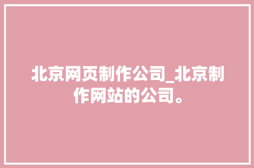北京网页制作公司_北京制作网站的公司。 北京网页制作公司_北京制作网站的公司。 网站建设公司