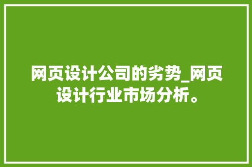网页设计公司的劣势_网页设计行业市场分析。 网页设计公司的劣势_网页设计行业市场分析。 网站建设公司
