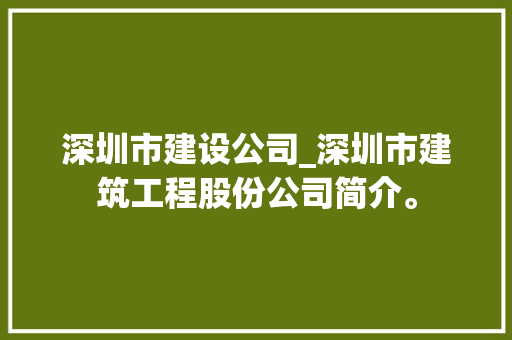深圳市建设公司_深圳市建筑工程股份公司简介。 深圳市建设公司_深圳市建筑工程股份公司简介。 网站建设公司