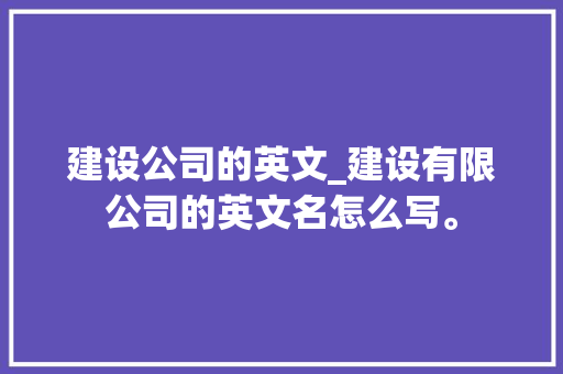 建设公司的英文_建设有限公司的英文名怎么写。 建设公司的英文_建设有限公司的英文名怎么写。 网站建设公司