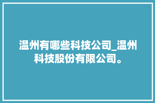 温州有哪些科技公司_温州科技股份有限公司。 温州有哪些科技公司_温州科技股份有限公司。 网站建设公司