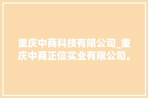 重庆中商科技有限公司_重庆中商正信实业有限公司。 重庆中商科技有限公司_重庆中商正信实业有限公司。 网站建设公司