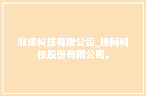 顺炫科技有限公司_顺网科技股份有限公司。 顺炫科技有限公司_顺网科技股份有限公司。 网站建设公司