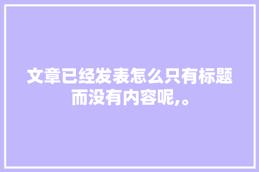 文章已经发表怎么只有标题而没有内容呢,。 文章已经发表怎么只有标题而没有内容呢,。 网站建设公司