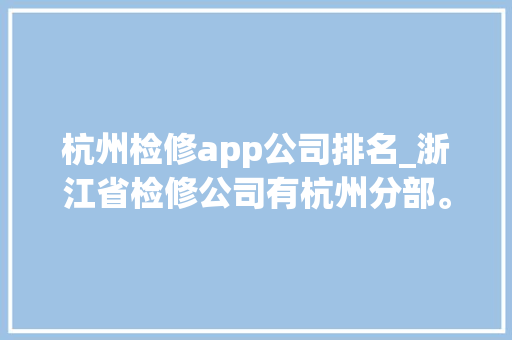 杭州检修app公司排名_浙江省检修公司有杭州分部。 杭州检修app公司排名_浙江省检修公司有杭州分部。 网站建设公司