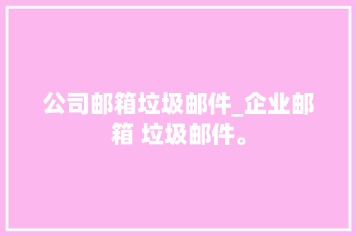 公司邮箱垃圾邮件_企业邮箱 垃圾邮件。 公司邮箱垃圾邮件_企业邮箱 垃圾邮件。 网站建设公司