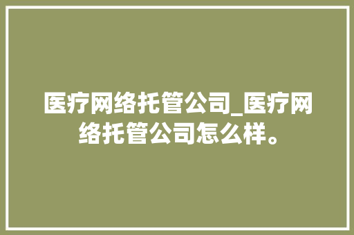 医疗网络托管公司_医疗网络托管公司怎么样。 医疗网络托管公司_医疗网络托管公司怎么样。 网站建设公司