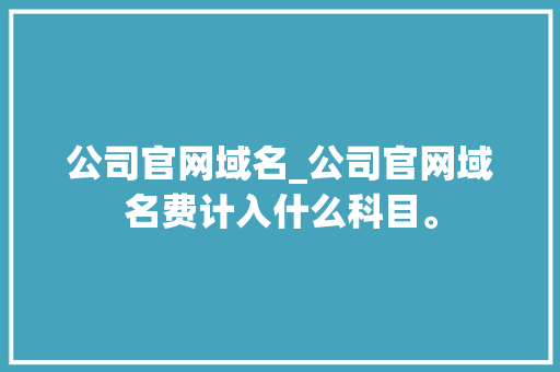 公司官网域名_公司官网域名费计入什么科目。