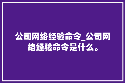 公司网络经验命令_公司网络经验命令是什么。 公司网络经验命令_公司网络经验命令是什么。 网站建设公司