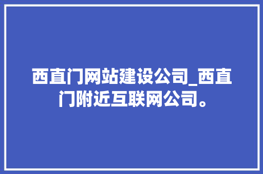 西直门网站建设公司_西直门附近互联网公司。 西直门网站建设公司_西直门附近互联网公司。 网站建设公司