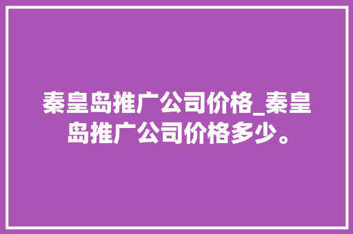 秦皇岛推广公司价格_秦皇岛推广公司价格多少。 秦皇岛推广公司价格_秦皇岛推广公司价格多少。 网站建设公司