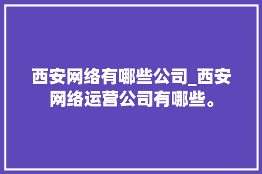 西安网络有哪些公司_西安网络运营公司有哪些。 西安网络有哪些公司_西安网络运营公司有哪些。 网站建设公司