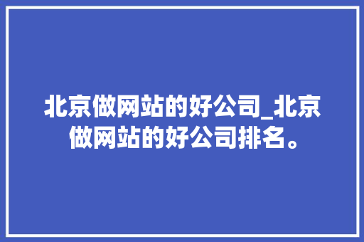 北京做网站的好公司_北京做网站的好公司排名。 北京做网站的好公司_北京做网站的好公司排名。 网站建设公司