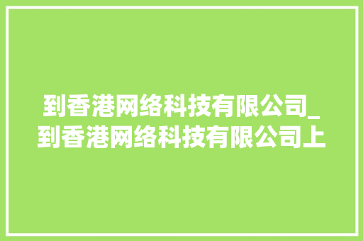 到香港网络科技有限公司_到香港网络科技有限公司上班好吗。 到香港网络科技有限公司_到香港网络科技有限公司上班好吗。 网站建设公司