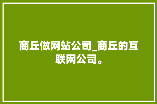 商丘做网站公司_商丘的互联网公司。 商丘做网站公司_商丘的互联网公司。 网站建设公司