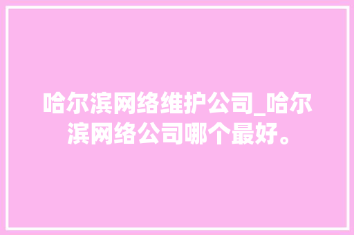 哈尔滨网络维护公司_哈尔滨网络公司哪个最好。 哈尔滨网络维护公司_哈尔滨网络公司哪个最好。 网站建设公司