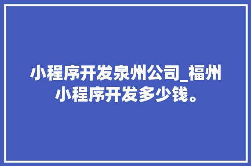 小程序开发泉州公司_福州小程序开发多少钱。 小程序开发泉州公司_福州小程序开发多少钱。 网站建设公司