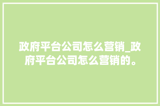 政府平台公司怎么营销_政府平台公司怎么营销的。 政府平台公司怎么营销_政府平台公司怎么营销的。 网站建设公司