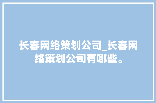 长春网络策划公司_长春网络策划公司有哪些。 长春网络策划公司_长春网络策划公司有哪些。 网站建设公司