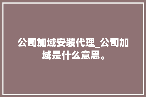 公司加域安装代理_公司加域是什么意思。 公司加域安装代理_公司加域是什么意思。 网站建设公司