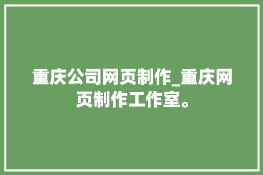 重庆公司网页制作_重庆网页制作工作室。 重庆公司网页制作_重庆网页制作工作室。 网站建设公司