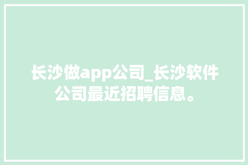 长沙做app公司_长沙软件公司最近招聘信息。 长沙做app公司_长沙软件公司最近招聘信息。 网站建设公司