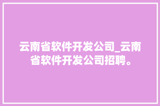 云南省软件开发公司_云南省软件开发公司招聘。 云南省软件开发公司_云南省软件开发公司招聘。 网站建设公司