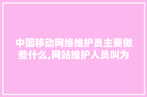中国移动网络维护员主要做些什么,网站维护人员叫为什么职位。 中国移动网络维护员主要做些什么,网站维护人员叫为什么职位。 神马SEO