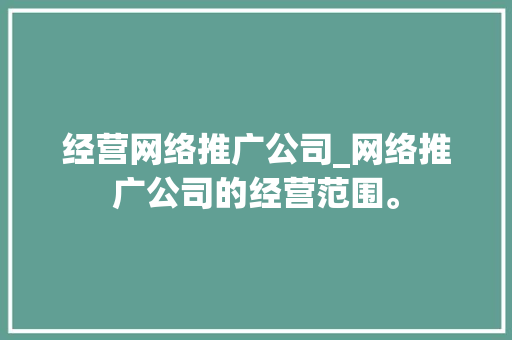 经营网络推广公司_网络推广公司的经营范围。 经营网络推广公司_网络推广公司的经营范围。 网站建设公司