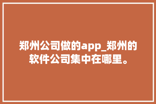 郑州公司做的app_郑州的软件公司集中在哪里。 郑州公司做的app_郑州的软件公司集中在哪里。 网站建设公司