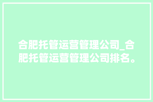 合肥托管运营管理公司_合肥托管运营管理公司排名。 合肥托管运营管理公司_合肥托管运营管理公司排名。 网站建设公司