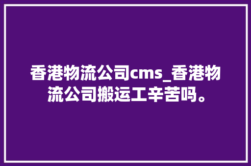 香港物流公司cms_香港物流公司搬运工辛苦吗。 香港物流公司cms_香港物流公司搬运工辛苦吗。 网站建设公司