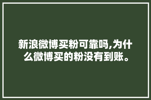 新浪微博买粉可靠吗,为什么微博买的粉没有到账。 新浪微博买粉可靠吗,为什么微博买的粉没有到账。 神马SEO
