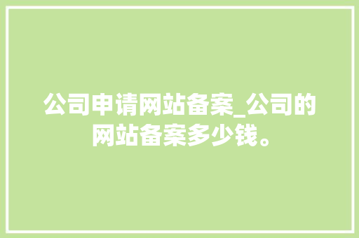 公司申请网站备案_公司的网站备案多少钱。 公司申请网站备案_公司的网站备案多少钱。 网站建设公司