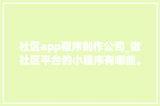 社区app程序制作公司_做社区平台的小程序有哪些。 社区app程序制作公司_做社区平台的小程序有哪些。 网站建设公司