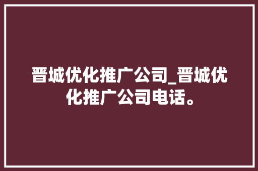 晋城优化推广公司_晋城优化推广公司电话。 晋城优化推广公司_晋城优化推广公司电话。 网站建设公司