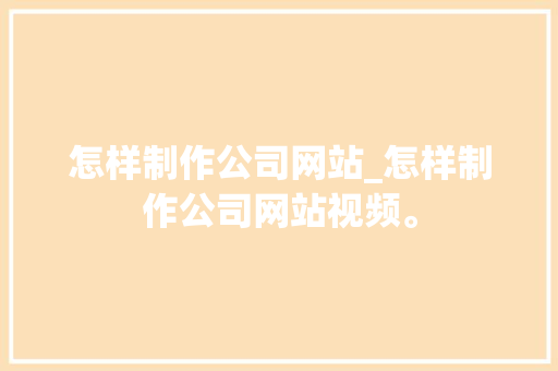 怎样制作公司网站_怎样制作公司网站视频。 怎样制作公司网站_怎样制作公司网站视频。 网站建设公司