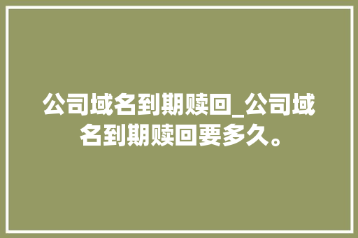 公司域名到期赎回_公司域名到期赎回要多久。 公司域名到期赎回_公司域名到期赎回要多久。 网站建设公司