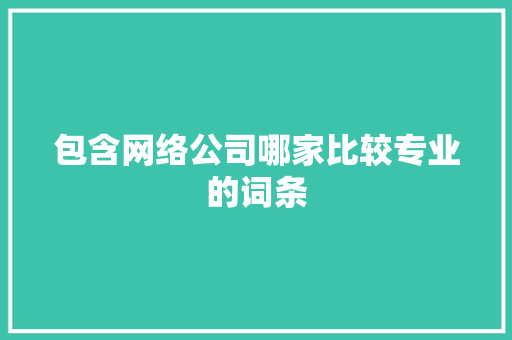 包含网络公司哪家比较专业的词条 包含网络公司哪家比较专业的词条 网站建设公司