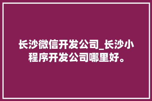 长沙微信开发公司_长沙小程序开发公司哪里好。 长沙微信开发公司_长沙小程序开发公司哪里好。 网站建设公司