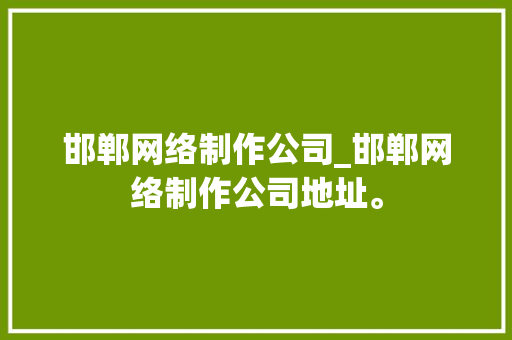邯郸网络制作公司_邯郸网络制作公司地址。 邯郸网络制作公司_邯郸网络制作公司地址。 网站建设公司